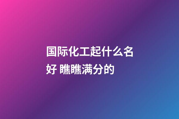 国际化工起什么名好 瞧瞧满分的-第1张-公司起名-玄机派